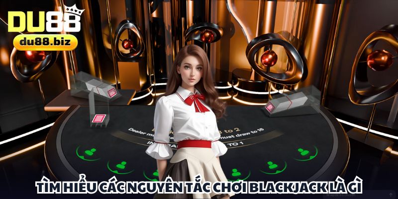 Tìm hiểu các nguyên tắc chơi Blackjack là gì